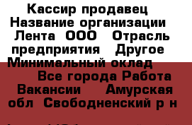 Кассир-продавец › Название организации ­ Лента, ООО › Отрасль предприятия ­ Другое › Минимальный оклад ­ 30 000 - Все города Работа » Вакансии   . Амурская обл.,Свободненский р-н